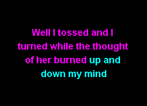 Well I tossed and I
turned while the thought

of her burned up and
down my mind