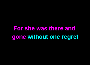 For she was there and

gone without one regret