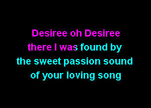 Desiree oh Desiree
there I was found by

the sweet passion sound
of your loving song