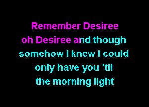 Remember Desiree
oh Desiree and though

somehow I knew I could
only have you 'til
the morning light