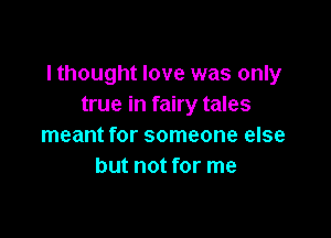 I thought love was only
true in fairy tales

meant for someone else
but not for me
