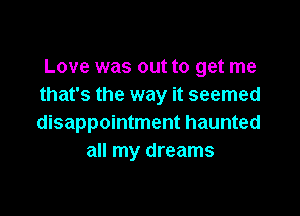 Love was out to get me
that's the way it seemed

disappointment haunted
all my dreams