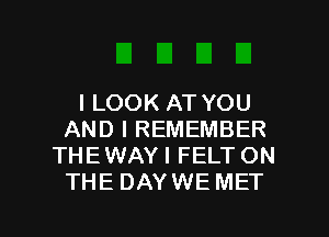 I LOOK AT YOU
AND I REMEMBER
THE WAY I FELT ON
THE DAYWE MET

g