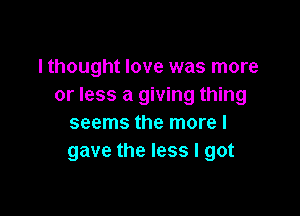 lthought love was more
or less a giving thing

seems the more I
gave the less I got