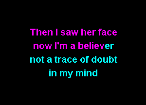 Then I saw her face
now I'm a believer

not a trace of doubt
in my mind