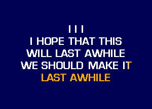 I I I
I HOPE THAT THIS
WILL LAST AWHILE
WE SHOULD MAKE IT
LAST AWHILE

g