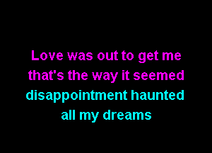 Love was out to get me
that's the way it seemed

disappointment haunted
all my dreams