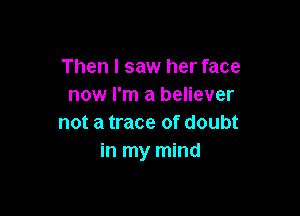 Then I saw her face
now I'm a believer

not a trace of doubt
in my mind