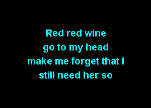 Red red wine
go to my head

make me forget that I
still need her so