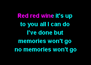 Red red wine it's up
to you all I can do

I've done but
memories won't go
no memories won't go