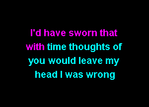 I'd have sworn that
with time thoughts of

you would leave my
head I was wrong