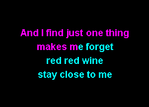 And I find just one thing
makes me forget

red red wine
stay close to me