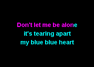 Don't let me be alone

it's tearing apart
my blue blue heart