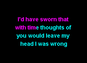 I'd have sworn that
with time thoughts of

you would leave my
head I was wrong