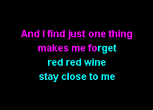 And I find just one thing
makes me forget

red red wine
stay close to me