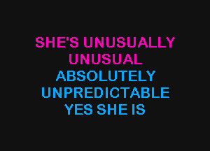 ABSOLUTELY
UNPREDICTABLE
YES SHE IS