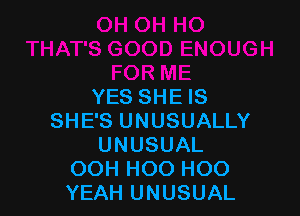 YES SHE IS

SHE'S UNUSUALLY
UNUSUAL
OOH H00 H00
YEAH UNUSUAL