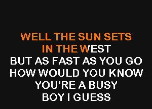 WELL THESUN SETS
IN THEWEST
BUT AS FAST AS YOU GO
HOW WOULD YOU KNOW
YOU'REA BUSY
BOY I GUESS