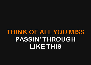 THINK OF ALL YOU MISS

PASSIN' TH ROUGH
LIKETHIS