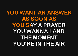 YOU WANT AN ANSWER
AS SOON AS
YOU SAY A PRAYER
YOU WANNA LAND
THE MOMENT

YOU'RE IN THE AIR l