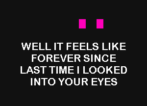 WELL IT FEELS LIKE
FOREVER SINCE
LAST TIMEI LOOKED
INTO YOUR EYES