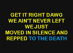 GET IT RIGHT DAWG
WE AIN'T NEVER LEFT
WEJUST
MOVED IN SILENCE AND
REPPED TO THE DEATH