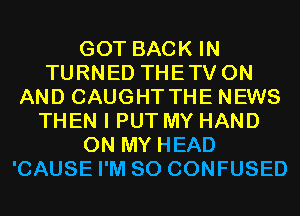 GOT BACK IN
TURNED THETV ON
AND CAUGHT THE NEWS
THEN I PUT MY HAND
ON MY HEAD
'CAUSE I'M SO CONFUSED