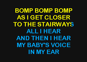 BOMP BOMP BOMP
AS I GET CLOSER
TO THE STAIRWAYS
ALLI HEAR
AND THEN I HEAR
MY BABY'S VOICE
IN MY EAR