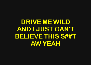DRIVE ME WILD
AND I JUST CAN'T

BELIEVE THIS SiMT
AW YEAH