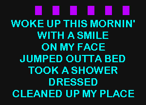 WOKE UP THIS MORNIN'
WITH ASMILE
ON MY FACE
JUMPED OUTI'A BED
TOOK ASHOWER
DRESSED
CLEANED UP MY PLACE