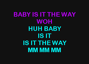 HUH BABY

IS IT
IS IT THEWAY
MM MM MM