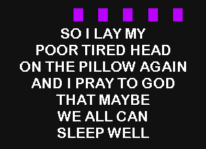 SO I LAY MY
POOR TIRED HEAD
ON THE PILLOW AGAIN
AND I PRAY TO GOD
THAT MAYBE
WE ALL CAN
SLEEP WELL