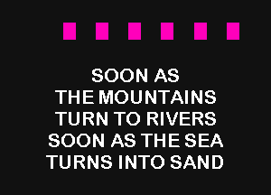 SOON AS
THE MOUNTAINS
TURN TO RIVERS

SOON AS THE SEA

TURNS INTO SAND l