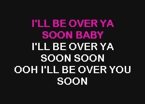 I'LL BE OVER YA

SOON SOON
OOH I'LL BE OVER YOU
SOON