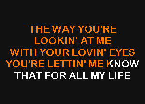 THEWAY YOU'RE
LOOKIN' AT ME
WITH YOUR LOVIN' EYES
YOU'RE LETI'IN' ME KNOW
THAT FOR ALL MY LIFE