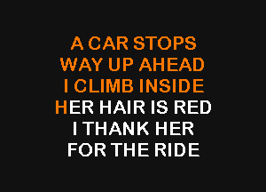 ACAR STOPS
WAY UP AHEAD
ICLIMB INSIDE

HER HAIR IS RED
ITHANK HER
FOR THE RIDE