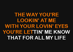 THEWAY YOU'RE
LOOKIN' AT ME
WITH YOUR LOVIN' EYES
YOU'RE LETI'IN' ME KNOW
THAT FOR ALL MY LIFE