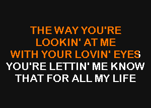 THEWAY YOU'RE
LOOKIN' AT ME
WITH YOUR LOVIN' EYES
YOU'RE LETI'IN' ME KNOW
THAT FOR ALL MY LIFE