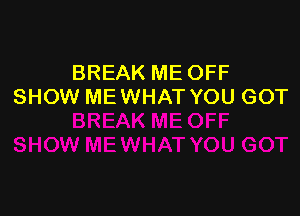 BREAK ME OFF
SHOW ME WHAT YOU GOT