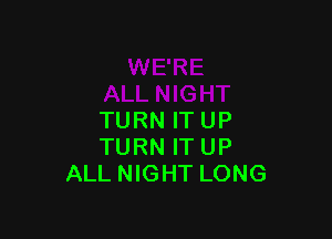 TURN IT UP
TURN IT UP
ALL NIGHT LONG