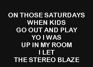 0N THOSE SATURDAYS
WHEN KIDS
GO OUT AND PLAY
Y0 I WAS
UP IN MY ROOM
I LET
THE STEREO BLAZE