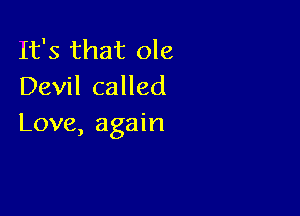 It's that ole
Devil called

Love, again