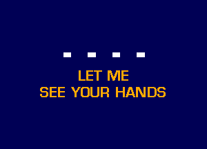 LET ME
SEE YOUR HANDS