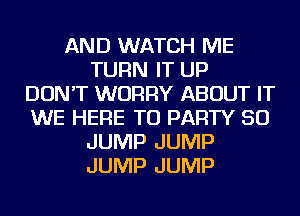 AND WATCH ME
TURN IT UP
DON'T WORRY ABOUT IT
WE HERE TO PARTY SO
JUMP JUMP
JUMP JUMP