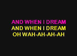 AND WHEN I DREAM
OH WAH-AH-AH-AH