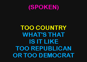 TOO COUNTRY

WHAT'S THAT
IS IT LIKE
TOO REPUBLICAN
OR TOO DEMOCRAT