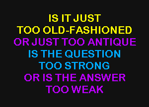 IS IT JUST
TOO OLD-FASHIONED

IS THE QUESTION
TOO STRONG