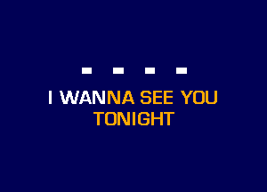 I WANNA SEE YOU
TONIGHT