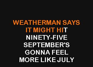 WEATH ERMAN SAYS
IT MIGHT HIT
NlNETY-FIVE

SEPTEMBER'S
GONNA FEEL
MORE LIKEJULY