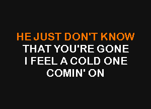 HEJUST DON'T KNOW
THAT YOU'RE GONE
IFEELACOLD ONE

COMIN' ON